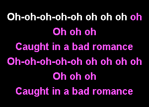 Oh-oh-oh-oh-oh oh oh oh Oh
Oh oh oh
Caught in a bad romance
Oh-oh-oh-oh-oh oh oh oh Oh
Oh oh oh
Caught in a bad romance
