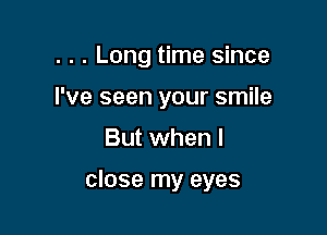 . . . Long time since
I've seen your smile

But when I

close my eyes