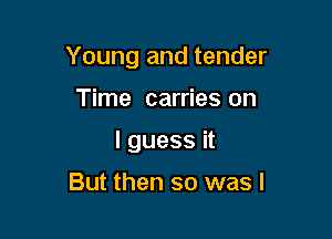 Young and tender

Time carries on
I guess it

But then so was I