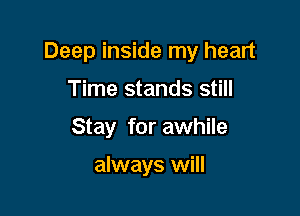 Deep inside my heart

Time stands still
Stay for awhile

always will