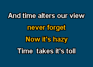 And time alters our view

never forget

Now it's hazy

Time takes it's toll