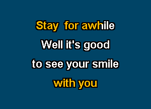 Stay for awhile
Well it's good

to see your smile

with you