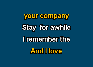 your company

Stay for awhile

I remember the

And I love