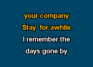your company
Stay for awhile

I remember the

days gone by