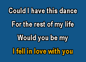 Couldl have this dance
Forthe rest of my life

Would you be my

lfell in love with you