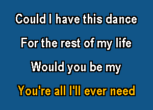 Couldl have this dance

For the rest of my life

Would you be my

You're all I'll ever need