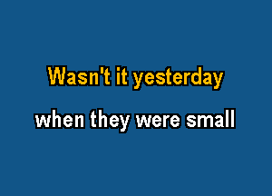 Wasn't it yesterday

when they were small