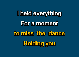 I held everything
For a moment

to miss the dance

Holding you