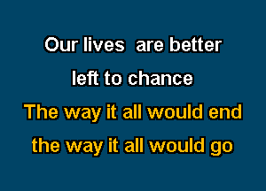 Our lives are better
left to chance

The way it all would end

the way it all would go