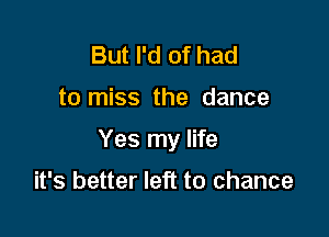 But I'd of had

to miss the dance

Yes my life

it's better left to chance