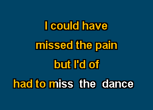I could have

missed the pain

but I'd of

had to miss the dance