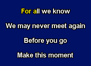 For all we know

We may never meet again

Before you go

Make this moment