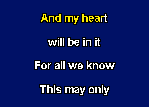 And my heart
will be in it

For all we know

This may only