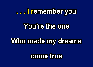 . . . I remember you

You're the one

Who made my dreams

come true