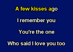 A few kisses ago
I remember you

You're the one

Who said I love you too