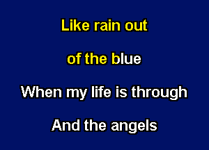 Like rain out

of the blue

When my life is through

And the angels
