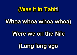 (Was it in Tahiti

Whoa whoa whoa whoa)
Were we on the Nile

(Long long ago