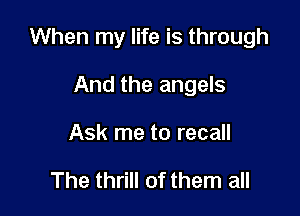 When my life is through

And the angels
Ask me to recall

The thrill of them all