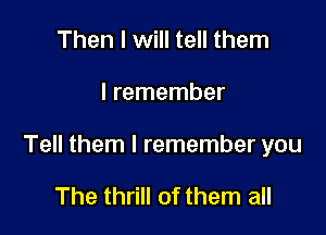 Then I will tell them

I remember

Tell them I remember you

The thrill of them all