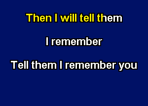 Then I will tell them

I remember

Tell them I remember you