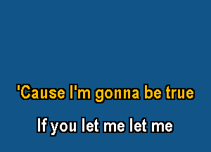 'Cause I'm gonna be true

If you let me let me