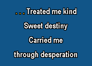 . . . Treated me kind

Sweet destiny

Carried me

through desperation