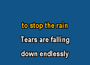 to stop the rain

Tears are falling

down endlessly
