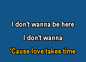 I don't wanna be here

ldon't wanna

'Cause love takes time