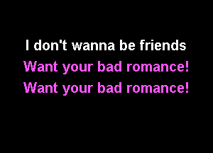 I don't wanna be friends
Want your bad romance!

Want your bad romance!