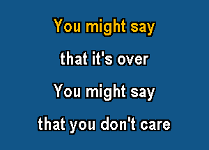 You might say

that it's over

You might say

that you don't care