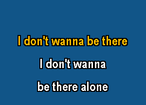 I don't wanna be there

ldon't wanna

be there alone