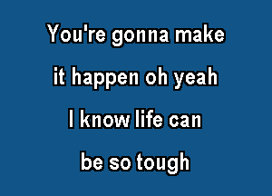 You're gonna make

it happen oh yeah
I know life can

be so tough