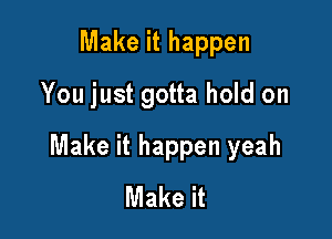 Make it happen
You just gotta hold on

Make it happen yeah
Make it