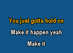 You just gotta hold on

Make it happen yeah
Make it