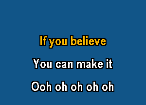 If you believe

You can make it

Ooh oh oh oh oh