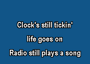 Clock's still tickin'

life goes on

Radio still plays a song
