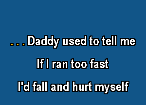 . . . Daddy used to tell me

lfl ran too fast

l'd fall and hurt myself