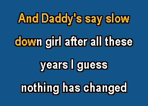 And Daddy's say slow
down girl after all these

years I guess

nothing has changed