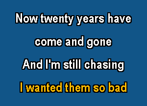 Now twenty years have

come and gone

And I'm still chasing

I wanted them so bad