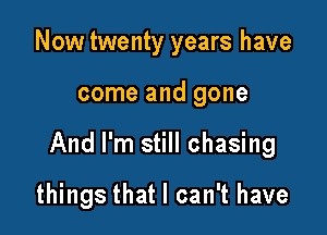 Now twenty years have

come and gone

And I'm still chasing

things that I can't have