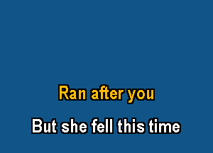 Ran after you

But she fell this time
