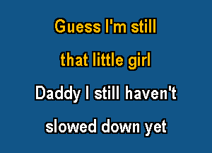 Guess I'm still
that little girl
Daddy I still haven't

slowed down yet
