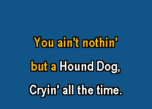 You ain't nothin'

but a Hound Dog,

Cryin' all the time.