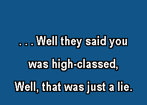 . . .Well they said you

was high-classed,

Well, that was just a lie.