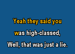 Yeah they said you

was high-classed,

Well, that was just a lie.