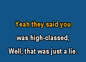 Yeah they said you

was high-classed,

Well, that was just a lie.