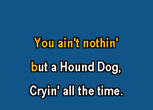 You ain't nothin'

but a Hound Dog,

Cryin' all the time.