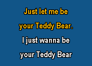 Just let me be
your Teddy Bear.

Ijust wanna be

your Teddy Bear