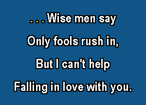 ...Wise men say
Only fools rush in,

But I can't help

Falling in love with you.