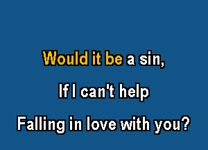 Would it be a sin,
lfl can't help

Falling in love with you?